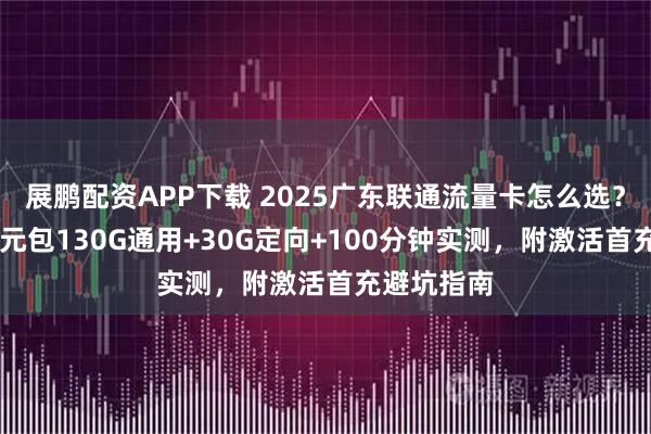 展鹏配资APP下载 2025广东联通流量卡怎么选？大麦卡29元包130G通用+30G定向+100分钟实测，附激活首充避坑指南