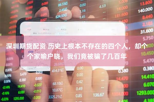 深圳期货配资 历史上根本不存在的四个人，却个个家喻户晓，我们竟被骗了几百年