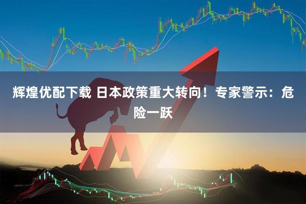 辉煌优配下载 日本政策重大转向！专家警示：危险一跃
