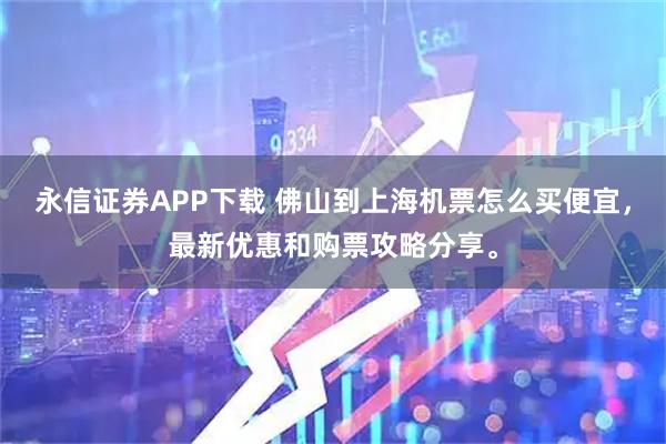 永信证券APP下载 佛山到上海机票怎么买便宜，最新优惠和购票攻略分享。
