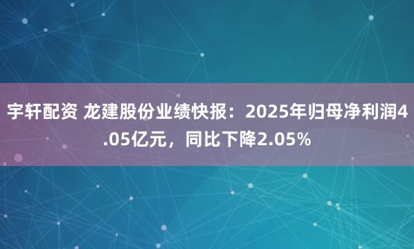 宇轩配资 龙建股份业绩快报：2025年归母净利润4.05亿元，同比下降2.05%