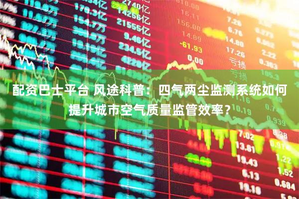 配资巴士平台 风途科普：四气两尘监测系统如何提升城市空气质量监管效率？