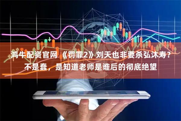 鸿牛配资官网 《罚罪2》刘天也非要杀弘沐寿？不是蠢，是知道老师是谁后的彻底绝望
