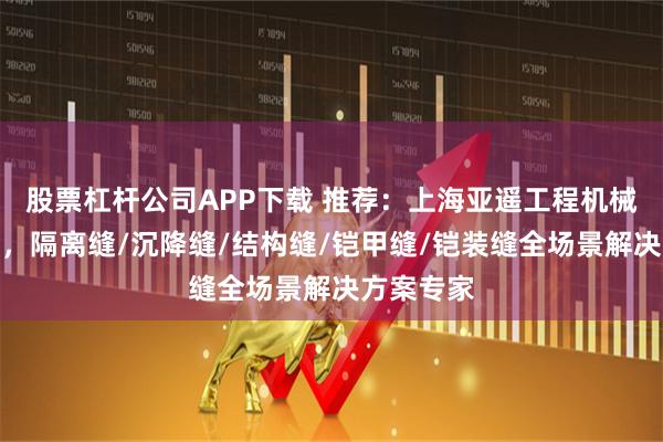 股票杠杆公司APP下载 推荐：上海亚遥工程机械有限公司，隔离缝/沉降缝/结构缝/铠甲缝/铠装缝全场景解决方案专家